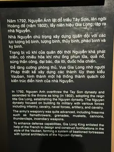 Năm 1792, Nguyễn Ánh lật đổ triều Tây Sơn, lên ngôi Hoàng đế (năm 1802), lấy niên hiệu Gia Long, lập ra nhà Nguyễn.。Nhà Nguyễn chú trọng xây dựng quân đội với các lực lượng bộ binh, tượng binh, thủy binh, pháo binh và kỵ binh.。Trang bị vũ khí của quân đội thời Nguyễn khá phát triển, có nhiều hỏa khí như ống phun lửa, quả nổ, súng thần công, đại bác, địa lôi, đuốc hỏa chiến.。Để tăng cường phòng thủ, Vua Gia Long nhờ người Pháp thiết kế xây dựng các thành lũy theo kiểu Vauban, hình thành một hệ thống thành quách có kiến trúc điển hình của nhà Nguyễn.。（日本語訳）。1792年、阮福映は西山朝を倒し、（1802年に）皇帝に即位し、元号を嘉隆とし、阮朝を建てた。阮朝は、歩兵、象兵、水兵、砲兵、騎兵の部隊を持つ軍隊の構築を重視した。阮朝時代の軍隊の武器装備はかなり発展しており、火炎放射器、炸裂弾、神功砲、大砲、地雷、火戦用の松明など多くの火器があった。防御を強化するため、嘉隆帝はフランス人にヴォーバン様式の城塞の設計建設を依頼し、阮朝の典型的な建築様式を持つ城郭システムを形成した。